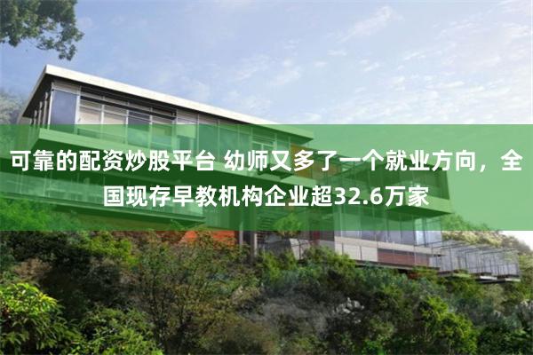 可靠的配资炒股平台 幼师又多了一个就业方向，全国现存早教机构企业超32.6万家