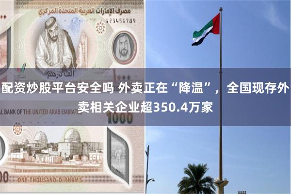 配资炒股平台安全吗 外卖正在“降温”，全国现存外卖相关企业超350.4万家