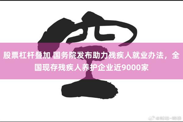 股票杠杆叠加 国务院发布助力残疾人就业办法，全国现存残疾人养护企业近9000家
