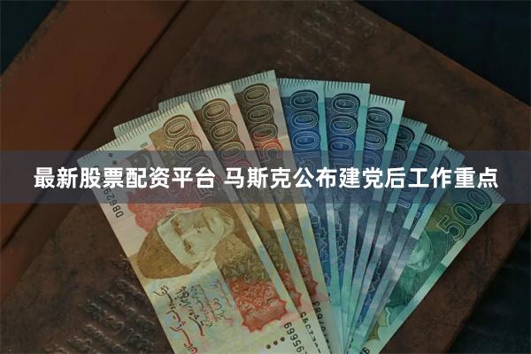 最新股票配资平台 马斯克公布建党后工作重点