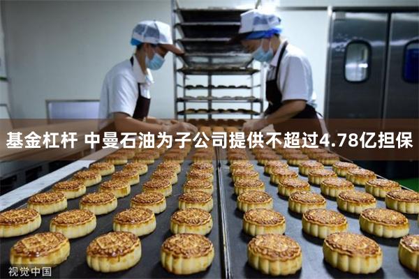 基金杠杆 中曼石油为子公司提供不超过4.78亿担保