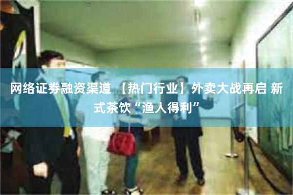 网络证劵融资渠道 【热门行业】外卖大战再启 新式茶饮“渔人得利”