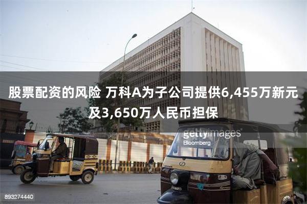 股票配资的风险 万科A为子公司提供6,455万新元及3,650万人民币担保