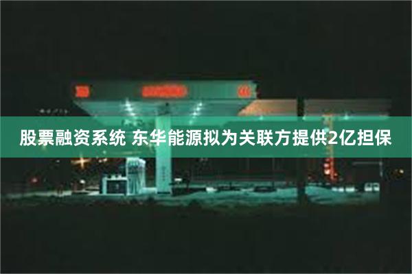 股票融资系统 东华能源拟为关联方提供2亿担保