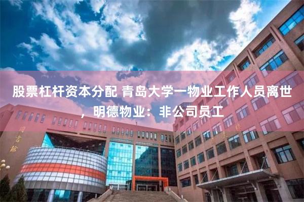 股票杠杆资本分配 青岛大学一物业工作人员离世，明德物业：非公司员工