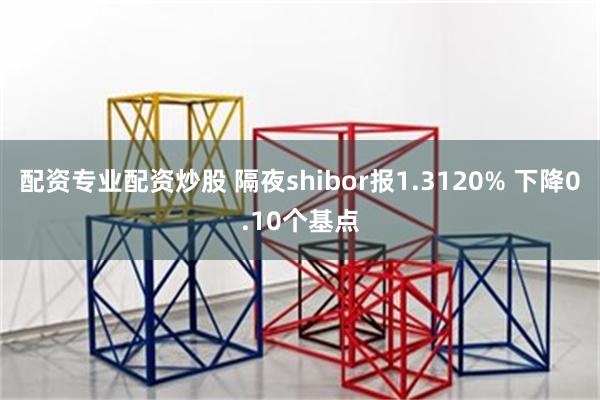 配资专业配资炒股 隔夜shibor报1.3120% 下降0.10个基点
