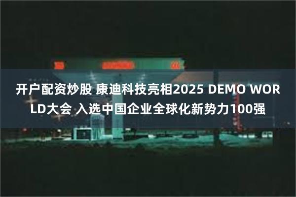 开户配资炒股 康迪科技亮相2025 DEMO WORLD大会 入选中国企业全球化新势力100强