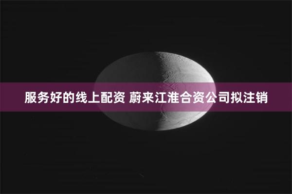 服务好的线上配资 蔚来江淮合资公司拟注销