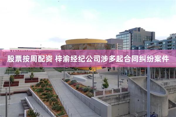 股票按周配资 梓渝经纪公司涉多起合同纠纷案件