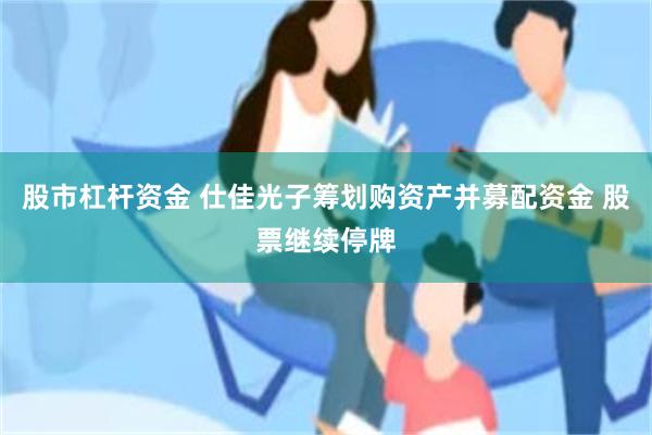 股市杠杆资金 仕佳光子筹划购资产并募配资金 股票继续停牌