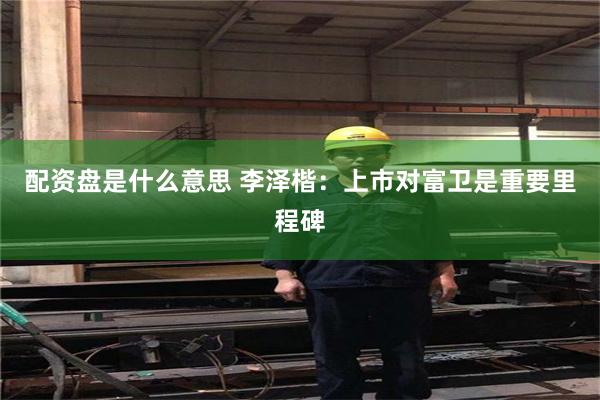 配资盘是什么意思 李泽楷：上市对富卫是重要里程碑