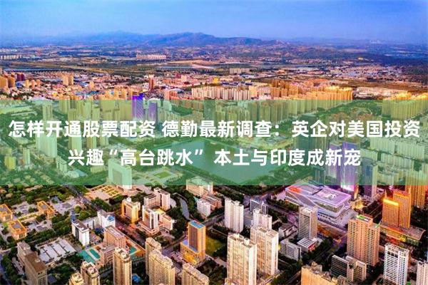怎样开通股票配资 德勤最新调查：英企对美国投资兴趣“高台跳水” 本土与印度成新宠