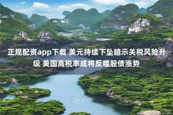 正规配资app下载 美元持续下坠暗示关税风险升级 美国高税率或将反噬股债涨势