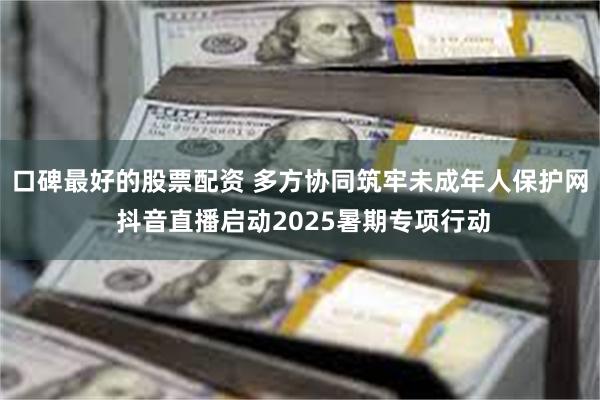 口碑最好的股票配资 多方协同筑牢未成年人保护网 抖音直播启动2025暑期专项行动