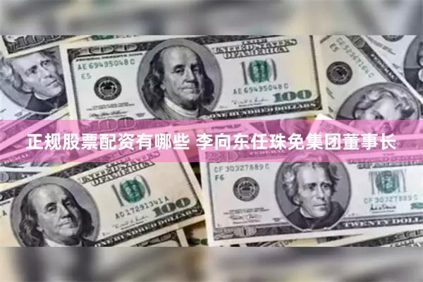 正规股票配资有哪些 李向东任珠免集团董事长