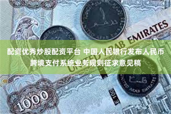 配资优秀炒股配资平台 中国人民银行发布人民币跨境支付系统业务规则征求意见稿