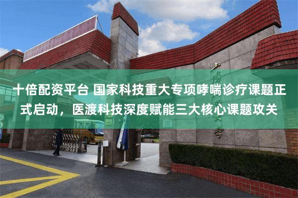 十倍配资平台 国家科技重大专项哮喘诊疗课题正式启动，医渡科技深度赋能三大核心课题攻关