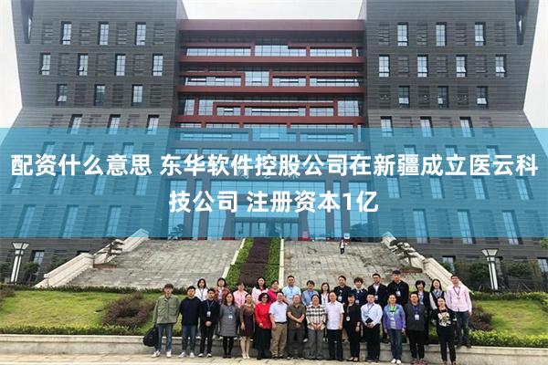 配资什么意思 东华软件控股公司在新疆成立医云科技公司 注册资本1亿