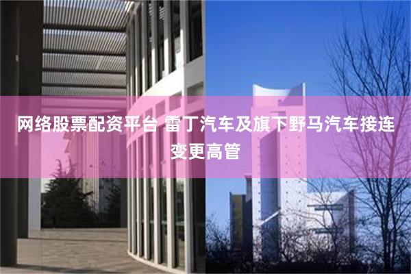 网络股票配资平台 雷丁汽车及旗下野马汽车接连变更高管