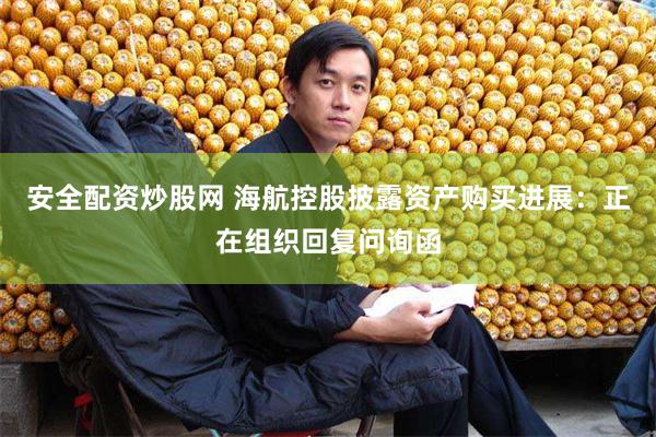 安全配资炒股网 海航控股披露资产购买进展：正在组织回复问询函