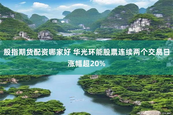 股指期货配资哪家好 华光环能股票连续两个交易日涨幅超20%