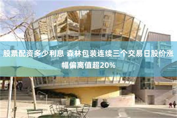 股票配资多少利息 森林包装连续三个交易日股价涨幅偏离值超20%