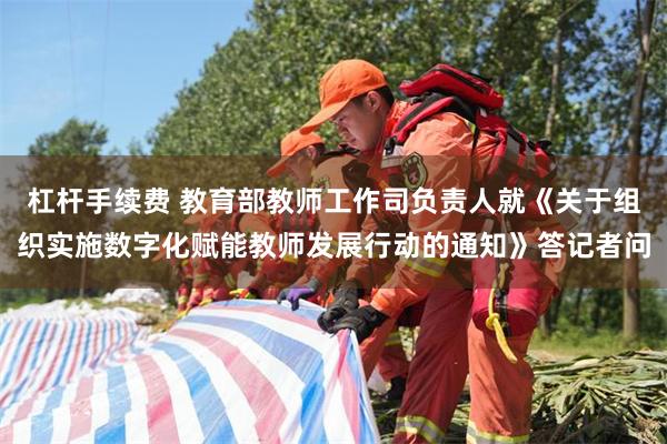 杠杆手续费 教育部教师工作司负责人就《关于组织实施数字化赋能教师发展行动的通知》答记者问
