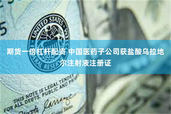 期货一倍杠杆配资 中国医药子公司获盐酸乌拉地尔注射液注册证