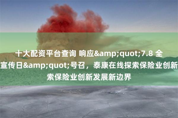 十大配资平台查询 响应&quot;7.8 全国保险公众宣传日&quot;号召，泰康在线探索保险业创新发展新边界