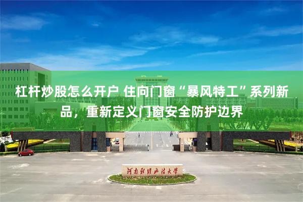 杠杆炒股怎么开户 住向门窗“暴风特工”系列新品，重新定义门窗安全防护边界