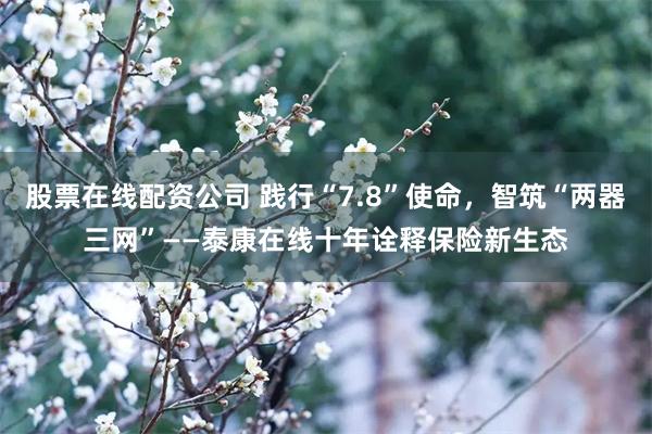 股票在线配资公司 践行“7.8”使命，智筑“两器三网”——泰康在线十年诠释保险新生态