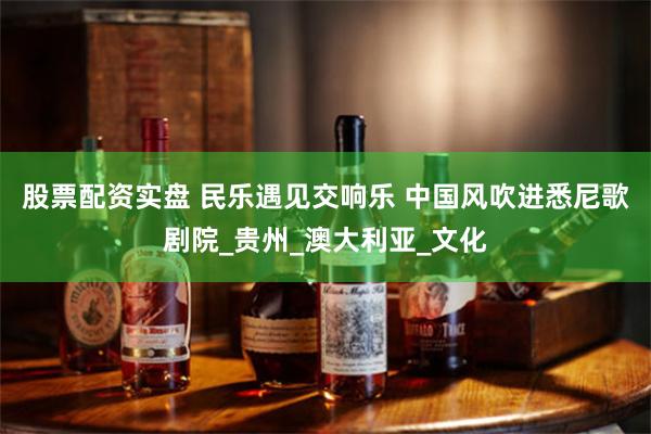 股票配资实盘 民乐遇见交响乐 中国风吹进悉尼歌剧院_贵州_澳大利亚_文化