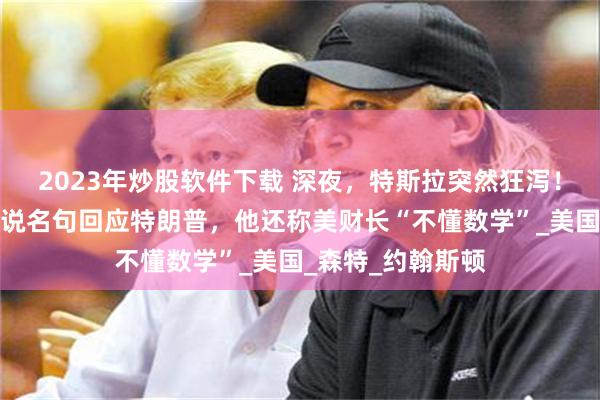 2023年炒股软件下载 深夜，特斯拉突然狂泻！马斯克用科幻小说名句回应特朗普，他还称美财长“不懂数学”_美国_森特_约翰斯顿