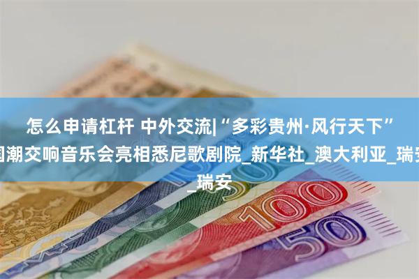 怎么申请杠杆 中外交流|“多彩贵州·风行天下”国潮交响音乐会亮相悉尼歌剧院_新华社_澳大利亚_瑞安