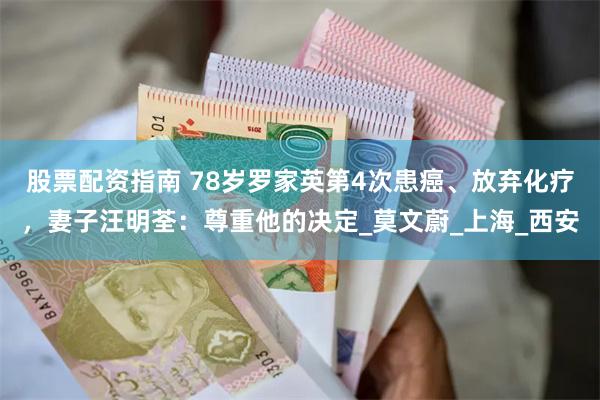 股票配资指南 78岁罗家英第4次患癌、放弃化疗，妻子汪明荃：尊重他的决定_莫文蔚_上海_西安