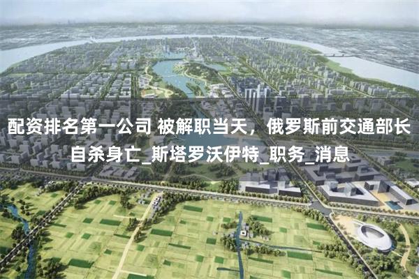 配资排名第一公司 被解职当天，俄罗斯前交通部长自杀身亡_斯塔罗沃伊特_职务_消息