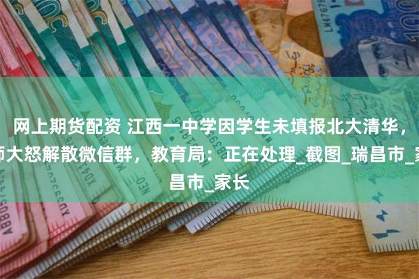 网上期货配资 江西一中学因学生未填报北大清华，老师大怒解散微信群，教育局：正在处理_截图_瑞昌市_家长