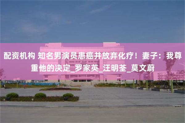 配资机构 知名男演员患癌并放弃化疗！妻子：我尊重他的决定_罗家英_汪明荃_莫文蔚