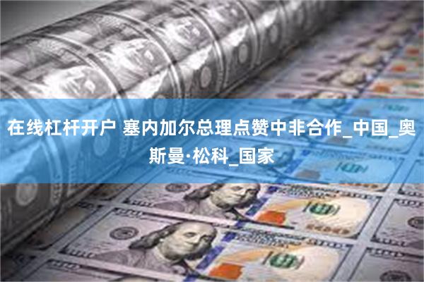 在线杠杆开户 塞内加尔总理点赞中非合作_中国_奥斯曼·松科_国家