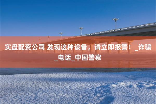 实盘配资公司 发现这种设备，请立即报警！_诈骗_电话_中国警察