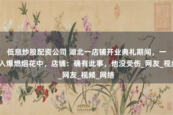 低息炒股配资公司 湖北一店铺开业典礼期间，一男子冲入爆燃烟花中，店铺：确有此事，他没受伤_网友_视频_网络
