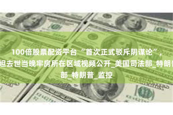 100倍股票配资平台 “首次正式驳斥阴谋论”，爱泼斯坦去世当晚牢房所在区域视频公开_美国司法部_特朗普_监控