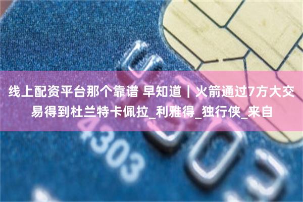 线上配资平台那个靠谱 早知道｜火箭通过7方大交易得到杜兰特卡佩拉_利雅得_独行侠_来自