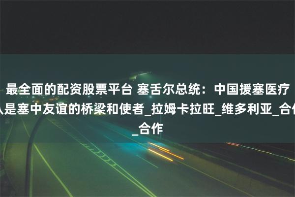 最全面的配资股票平台 塞舌尔总统：中国援塞医疗队是塞中友谊的桥梁和使者_拉姆卡拉旺_维多利亚_合作