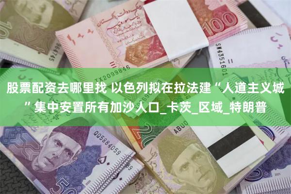 股票配资去哪里找 以色列拟在拉法建“人道主义城”集中安置所有加沙人口_卡茨_区域_特朗普