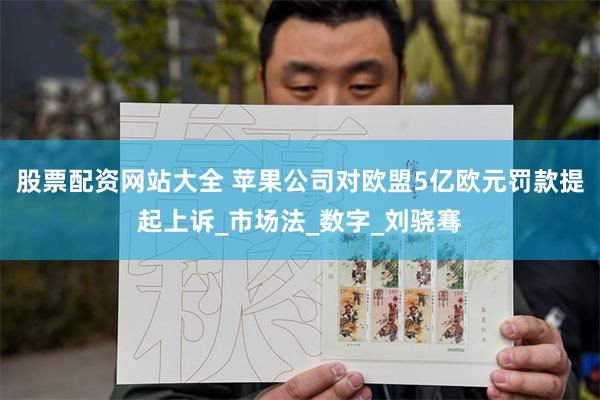 股票配资网站大全 苹果公司对欧盟5亿欧元罚款提起上诉_市场法_数字_刘骁骞