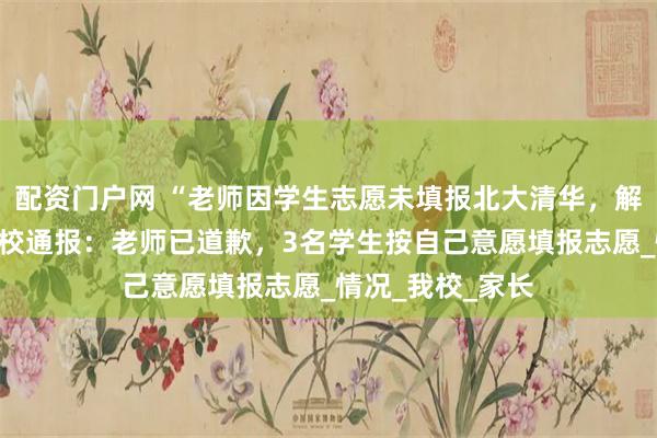配资门户网 “老师因学生志愿未填报北大清华，解散微信群”，学校通报：老师已道歉，3名学生按自己意愿填报志愿_情况_我校_家长