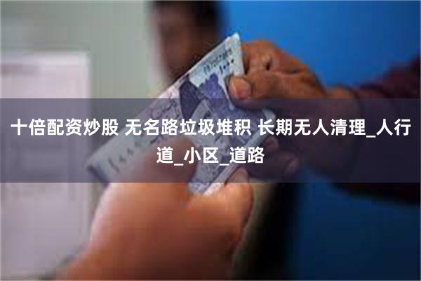 十倍配资炒股 无名路垃圾堆积 长期无人清理_人行道_小区_道路