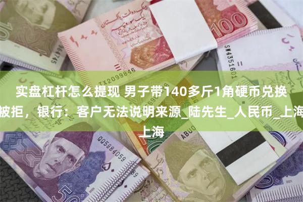 实盘杠杆怎么提现 男子带140多斤1角硬币兑换被拒，银行：客户无法说明来源_陆先生_人民币_上海