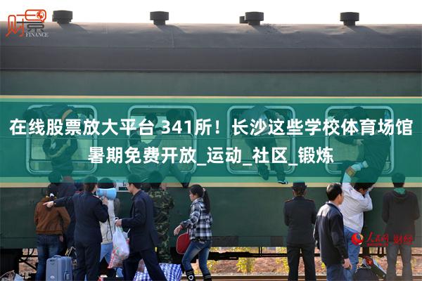 在线股票放大平台 341所！长沙这些学校体育场馆暑期免费开放_运动_社区_锻炼